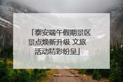 泰安端午假期景区景点焕新升级 文旅活动精彩纷呈