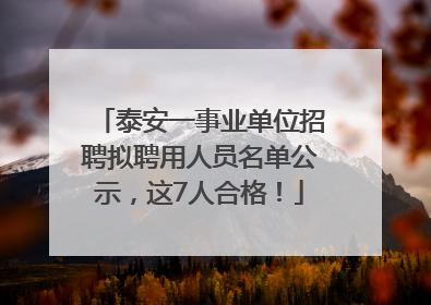 泰安一事业单位招聘拟聘用人员名单公示，这7人合格！