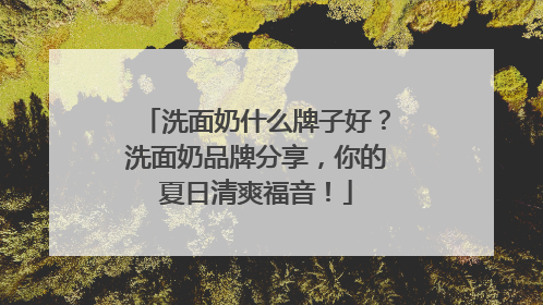 洗面奶什么牌子好？洗面奶品牌分享，你的夏日清爽福音！