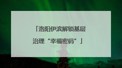 洛阳伊滨解锁基层治理“幸福密码”