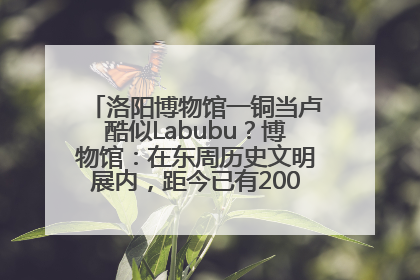 洛阳博物馆一铜当卢酷似Labubu？博物馆：在东周历史文明展内，距今已有2000多年历史