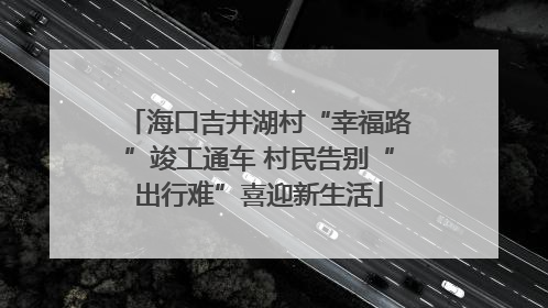 海口吉井湖村“幸福路”竣工通车 村民告别“出行难”喜迎新生活