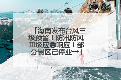 海南发布台风三级预警！防汛防风Ⅲ级应急响应！部分景区已停业→