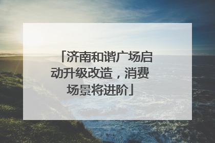 济南和谐广场启动升级改造，消费场景将进阶