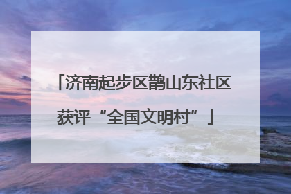 济南起步区鹊山东社区获评“全国文明村”