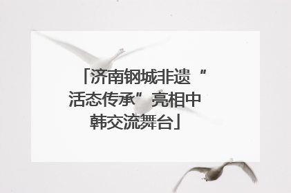 济南钢城非遗“活态传承”亮相中韩交流舞台