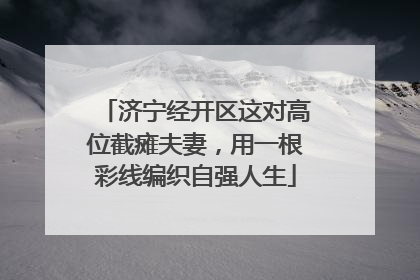 济宁经开区这对高位截瘫夫妻，用一根彩线编织自强人生