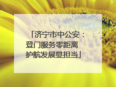 济宁市中公安：登门服务零距离 护航发展显担当