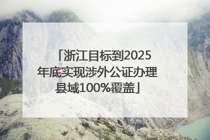 浙江目标到2025年底实现涉外公证办理县域100%覆盖