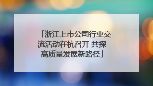 浙江上市公司行业交流活动在杭召开 共探高质量发展新路径
