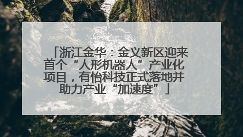 浙江金华：金义新区迎来首个“人形机器人”产业化项目，有怡科技正式落地并助力产业“加速度”