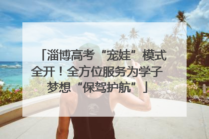 淄博高考“宠娃”模式全开！全方位服务为学子梦想“保驾护航”