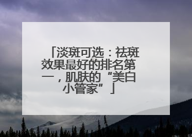 淡斑可选：祛斑效果最好的排名第一，肌肤的“美白小管家”