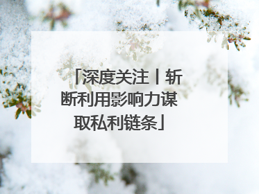 深度关注丨斩断利用影响力谋取私利链条