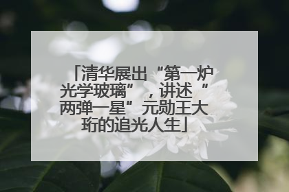 清华展出“第一炉光学玻璃”，讲述“两弹一星”元勋王大珩的追光人生