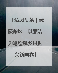 清风头条｜武陵源区：以廉洁为笔绘就乡村振兴新画卷