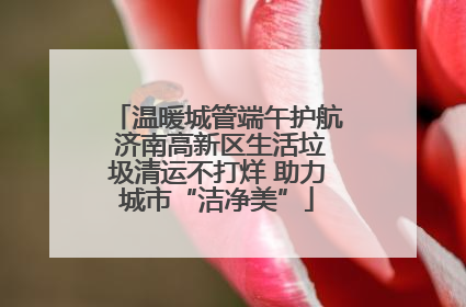 温暖城管端午护航 济南高新区生活垃圾清运不打烊 助力城市“洁净美”