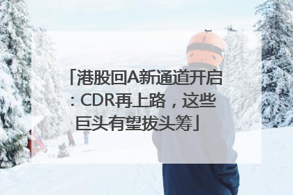 港股回A新通道开启：CDR再上路，这些巨头有望拔头筹