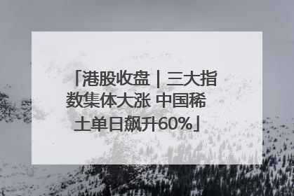 港股收盘｜三大指数集体大涨 中国稀土单日飙升60%