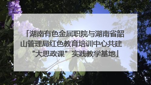 湖南有色金属职院与湖南省韶山管理局红色教育培训中心共建“大思政课”实践教学基地