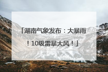 湖南气象发布：大暴雨！10级雷暴大风！