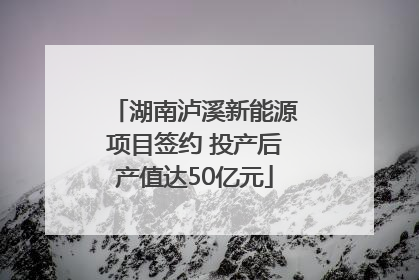 湖南泸溪新能源项目签约 投产后产值达50亿元