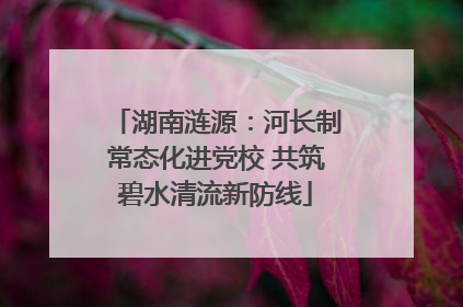 湖南涟源：河长制常态化进党校 共筑碧水清流新防线