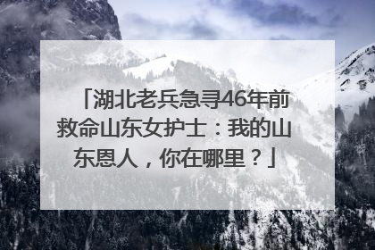 湖北老兵急寻46年前救命山东女护士：我的山东恩人，你在哪里？