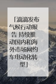 滴滴发布气候行动报告 持续推动国内和海外市场网约车电动化转型