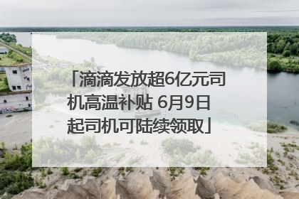 滴滴发放超6亿元司机高温补贴 6月9日起司机可陆续领取