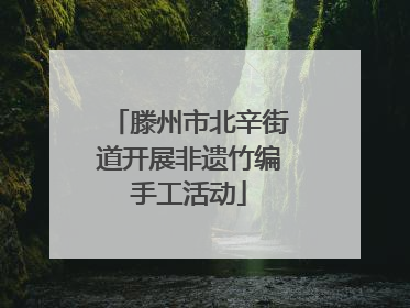 滕州市北辛街道开展非遗竹编手工活动