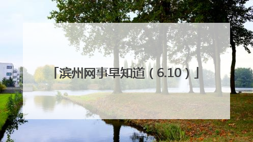 滨州网事早知道（6.10）