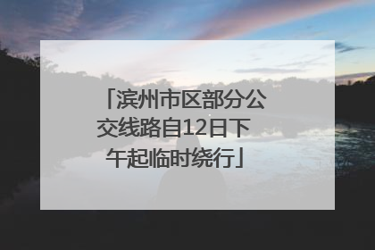滨州市区部分公交线路自12日下午起临时绕行