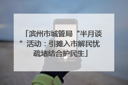 滨州市城管局“半月谈”活动：引摊入市解民忧 疏堵结合护民生