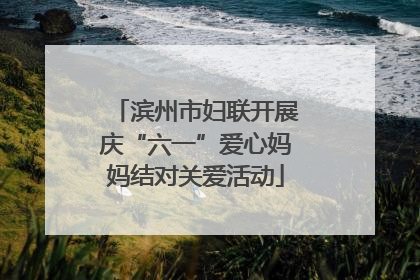 滨州市妇联开展庆“六一”爱心妈妈结对关爱活动