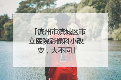 滨州市滨城区市立医院影像科小改变，大不同
