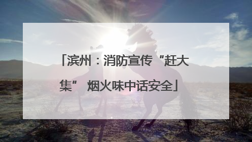 滨州：消防宣传“赶大集” 烟火味中话安全