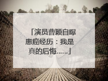 演员曹颖自曝患癌经历：我是真的后悔……