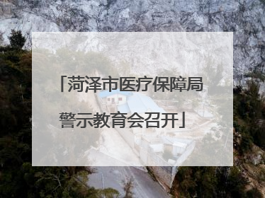 菏泽市医疗保障局警示教育会召开