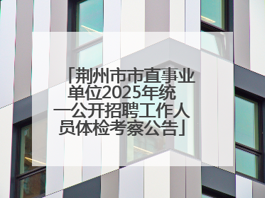 荆州市市直事业单位2025年统一公开招聘工作人员体检考察公告