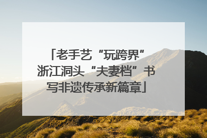 老手艺“玩跨界” 浙江洞头“夫妻档”书写非遗传承新篇章