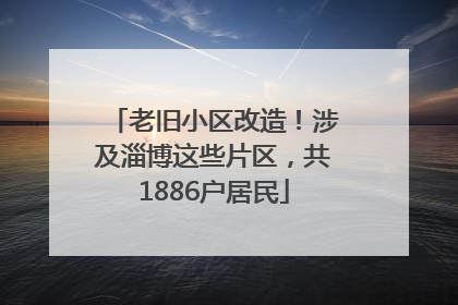 老旧小区改造！涉及淄博这些片区，共1886户居民