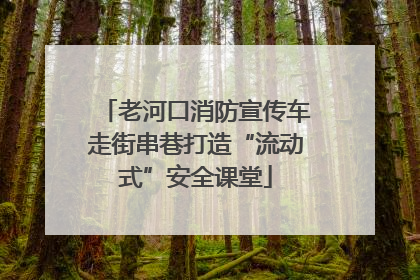 老河口消防宣传车走街串巷打造“流动式”安全课堂