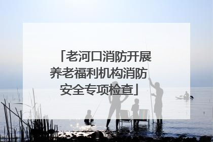 老河口消防开展养老福利机构消防安全专项检查
