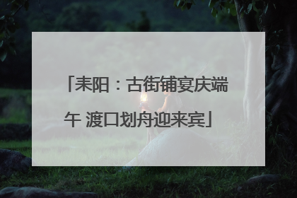 耒阳：古街铺宴庆端午 渡口划舟迎来宾