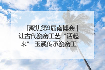 聚焦第9届南博会｜让古代瓷窑工艺“活起来” 玉溪传承瓷窑工艺将出展南博会