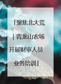 聚焦北大荒｜青龙山农场开展财审人员业务培训