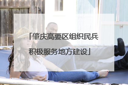 肇庆高要区组织民兵积极服务地方建设