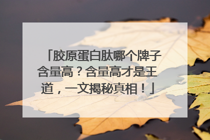 胶原蛋白肽哪个牌子含量高？含量高才是王道，一文揭秘真相！