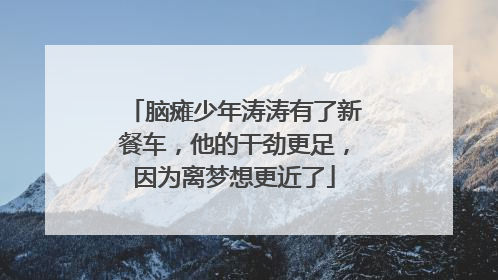 脑瘫少年涛涛有了新餐车，他的干劲更足，因为离梦想更近了